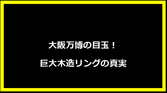 大阪万博の目玉！巨大木造リングの真実