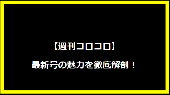 【週刊コロコロ】最新号の魅力を徹底解剖！