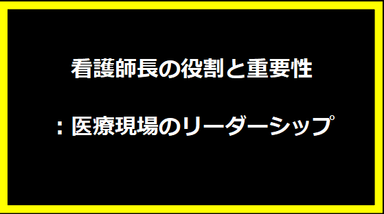 看護師長の役割と重要性：医療現場のリーダーシップ