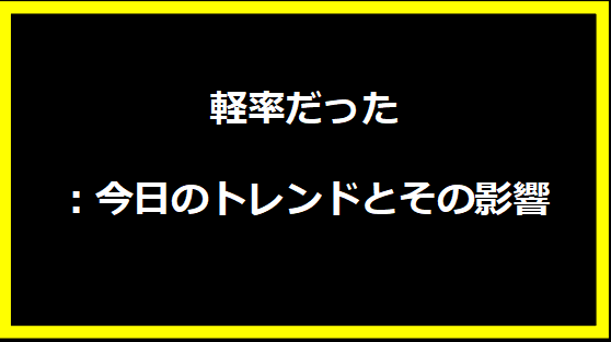 軽率だった：今日のトレンドとその影響