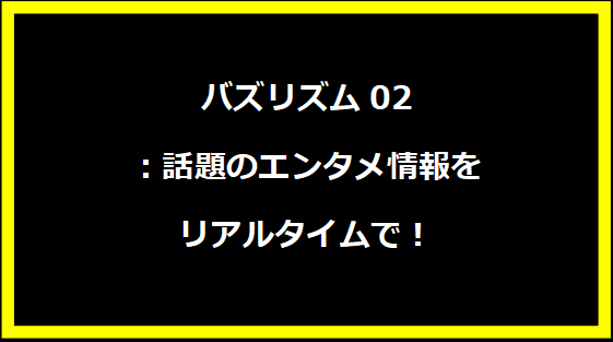 バズリズム02：話題のエンタメ情報をリアルタイムで！