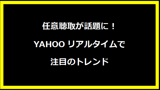 任意聴取が話題に！YAHOOリアルタイムで注目のトレンド