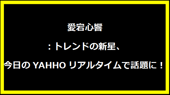 愛宕心響：トレンドの新星、今日のYAHHOリアルタイムで話題に！