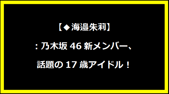 海邉朱莉：乃木坂46新メンバー、話題の17歳アイドル！