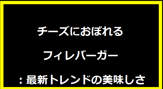 チーズにおぼれるフィレバーガー：最新トレンドの美味しさ