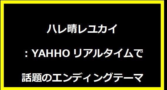 ハレ晴レユカイ：YAHHOリアルタイムで話題のエンディングテーマ