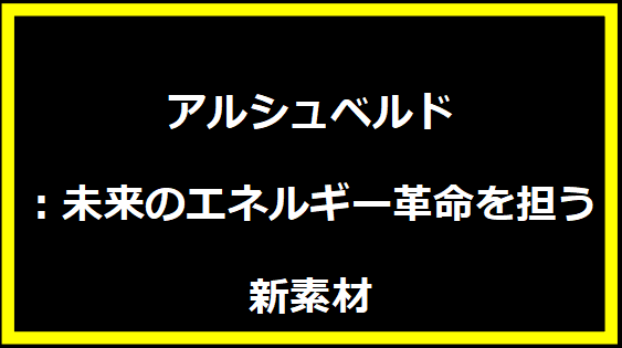 アルシュベルド：未来のエネルギー革命を担う新素材