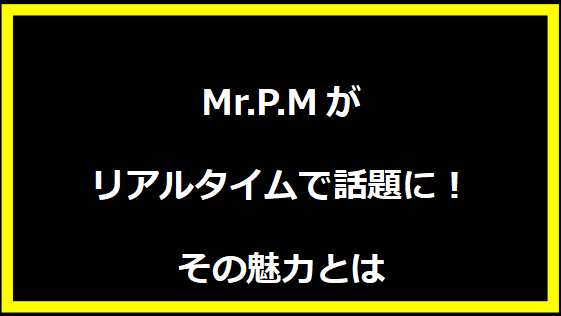 Mr.P.Mがリアルタイムで話題に！その魅力とは