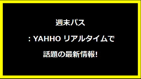 週末パス：YAHHOリアルタイムで話題の最新情報!