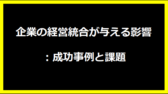 企業の経営統合が与える影響：成功事例と課題