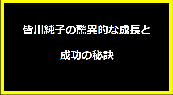 皆川純子の驚異的な成長と成功の秘訣