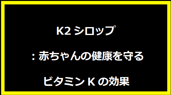 K2シロップ：赤ちゃんの健康を守るビタミンKの効果