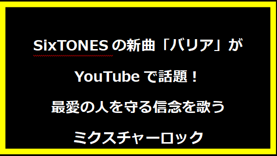 SixTONESの新曲「バリア」がYouTubeで話題！最愛の人を守る信念を歌うミクスチャーロック