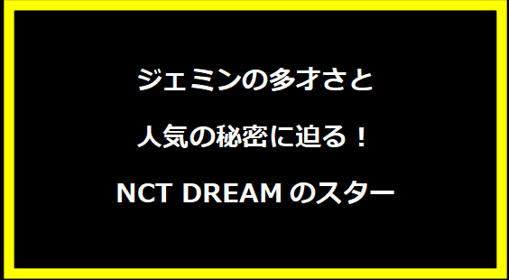 ジェミンの多才さと人気の秘密に迫る！NCT DREAMのスター