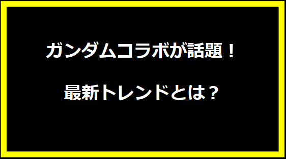 ガンダムコラボが話題！最新トレンドとは？