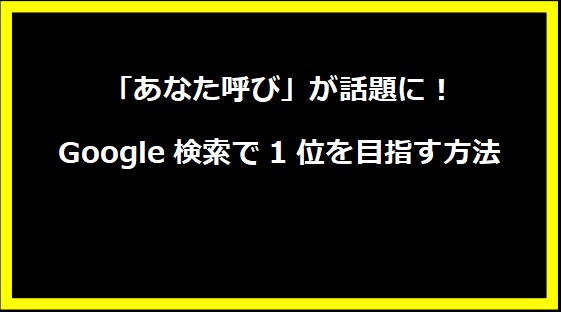 「あなた呼び」が話題に！Google検索で1位を目指す方法