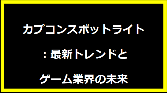 カプコンスポットライト：最新トレンドとゲーム業界の未来