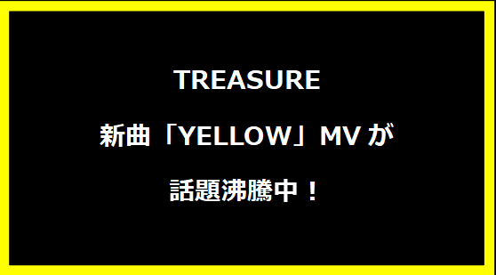 TREASURE新曲「YELLOW」MVが話題沸騰中！