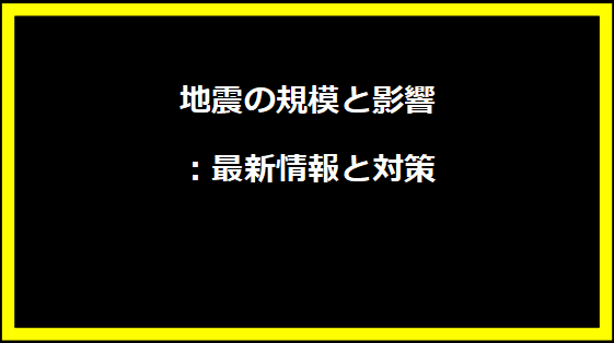 地震の規模と影響：最新情報と対策