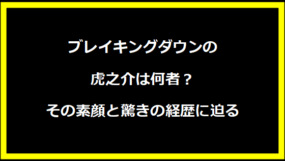 ブレイキングダウンの虎之介は何者？その素顔と驚きの経歴に迫る