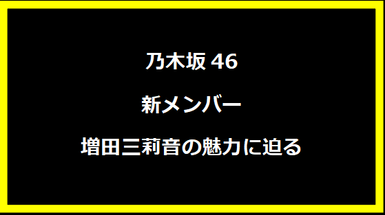 乃木坂46新メンバー増田三莉音の魅力に迫る