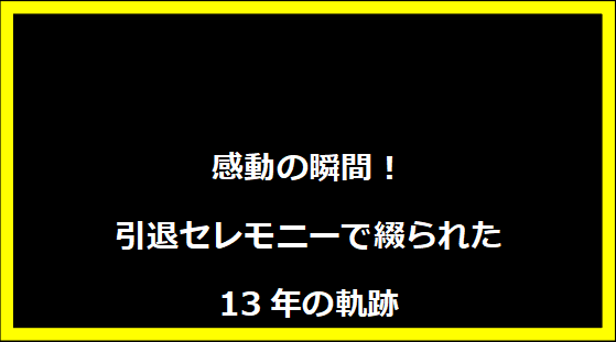 感動の瞬間！引退セレモニーで綴られた13年の軌跡