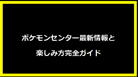 ポケモンセンター最新情報と楽しみ方完全ガイド