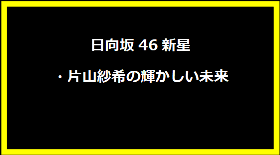 日向坂46新星・片山紗希の輝かしい未来