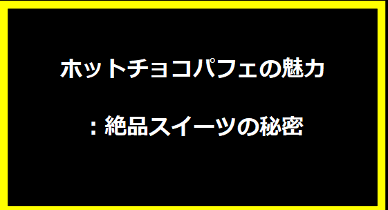 ホットチョコパフェの魅力：絶品スイーツの秘密