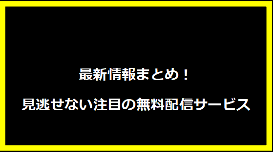 最新情報まとめ！見逃せない注目の無料配信サービス