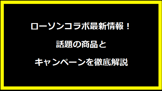 ローソンコラボ最新情報！話題の商品とキャンペーンを徹底解説