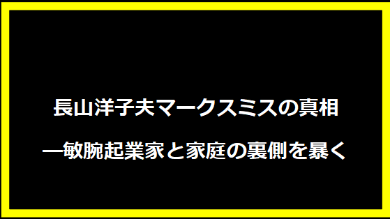 長山洋子夫マークスミスの真相―敏腕起業家と家庭の裏側を暴く