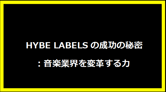  HYBE LABELSの成功の秘密：音楽業界を変革する力