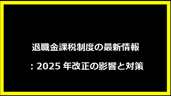 退職金課税制度の最新情報：2025年改正の影響と対策