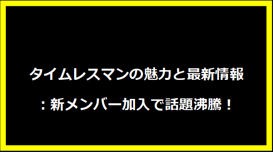 タイムレスマンの魅力と最新情報：新メンバー加入で話題沸騰！