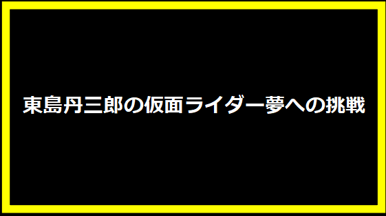 東島丹三郎の仮面ライダー夢への挑戦