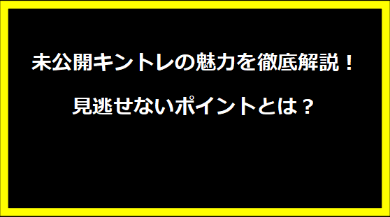 未公開キントレの魅力を徹底解説！見逃せないポイントとは？