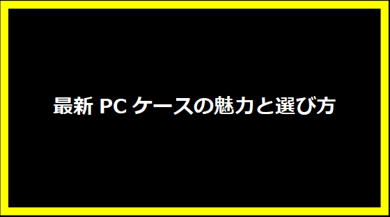 最新PCケースの魅力と選び方