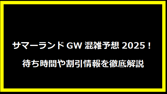 サマーランドGW混雑予想2025！待ち時間や割引情報を徹底解説