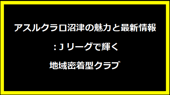 アスルクラロ沼津の魅力と最新情報：Jリーグで輝く地域密着型クラブ