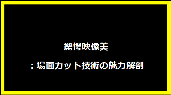  驚愕映像美：場面カット技術の魅力解剖