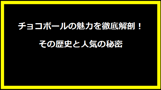 チョコボールの魅力を徹底解剖！その歴史と人気の秘密