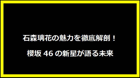 石森璃花の魅力を徹底解剖！櫻坂46の新星が語る未来