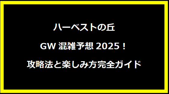 ハーベストの丘GW混雑予想2025！攻略法と楽しみ方完全ガイド