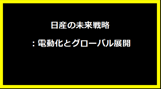 日産の未来戦略：電動化とグローバル展開