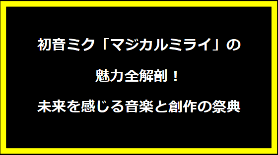 初音ミク「マジカルミライ」の魅力全解剖！未来を感じる音楽と創作の祭典