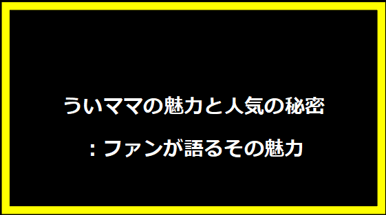 ういママの魅力と人気の秘密：ファンが語るその魅力