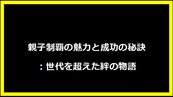 親子制覇の魅力と成功の秘訣：世代を超えた絆の物語