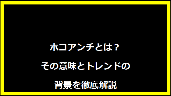 ホコアンチとは？その意味とトレンドの背景を徹底解説