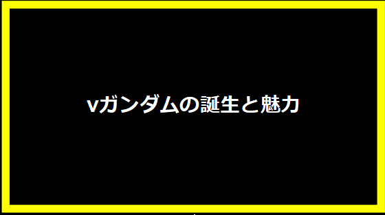 νガンダムの誕生と魅力